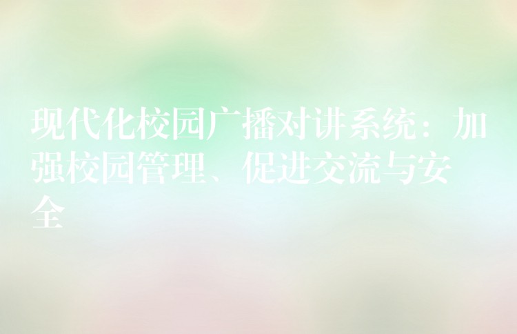  現(xiàn)代化校園廣播對講系統(tǒng)：加強校園管理、促進交流與安全