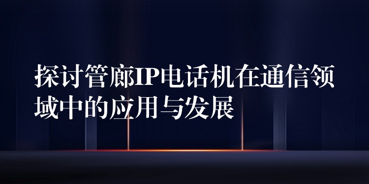  探討管廊IP電話機在通信領域中的應用與發(fā)展