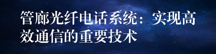  管廊光纖電話系統(tǒng)：實現(xiàn)高效通信的重要技術(shù)