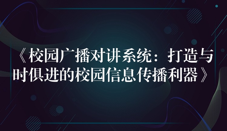  《校園廣播對(duì)講系統(tǒng)：打造與時(shí)俱進(jìn)的校園信息傳播利器》