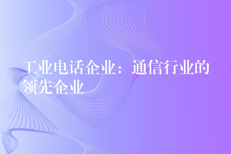 工業(yè)電話企業(yè):通信行業(yè)的領(lǐng)先企業(yè) 工業(yè)電話企業(yè):通信行業(yè)的領(lǐng)先企業(yè)