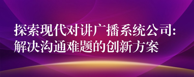  探索現(xiàn)代對(duì)講廣播系統(tǒng)公司: 解決溝通難題的創(chuàng)新方案