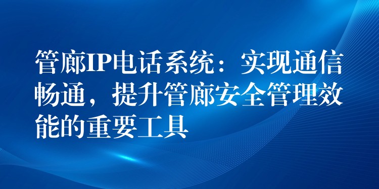  管廊IP電話系統(tǒng)：實(shí)現(xiàn)通信暢通，提升管廊安全管理效能的重要工具