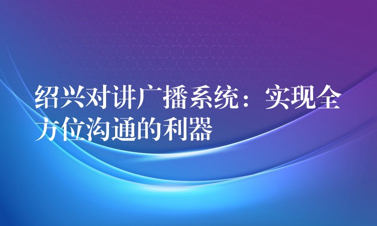 紹興對(duì)講廣播系統(tǒng):實(shí)現(xiàn)全方位溝通的利器 紹興對(duì)講廣播系統(tǒng):實(shí)現(xiàn)全方位溝通的利器