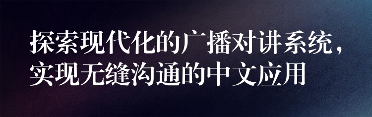  探索現(xiàn)代化的廣播對講系統(tǒng)，實現(xiàn)無縫溝通的中文應(yīng)用