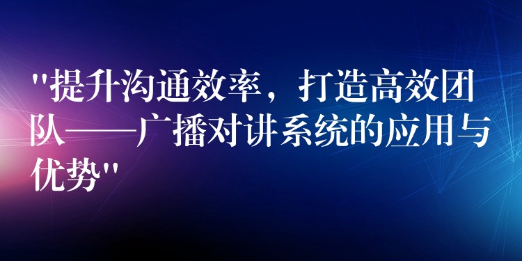  “提升溝通效率，打造高效團(tuán)隊(duì)——廣播對講系統(tǒng)的應(yīng)用與優(yōu)勢”