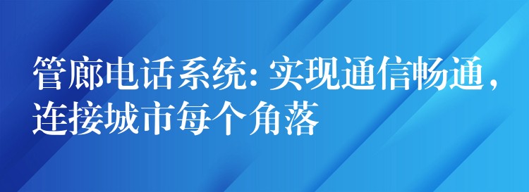  管廊電話系統(tǒng): 實(shí)現(xiàn)通信暢通，連接城市每個(gè)角落