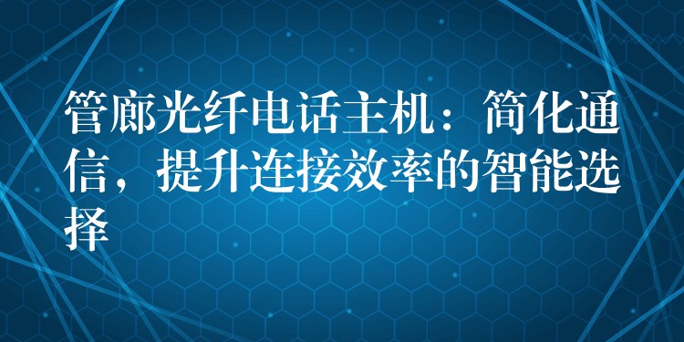  管廊光纖電話主機：簡化通信，提升連接效率的智能選擇