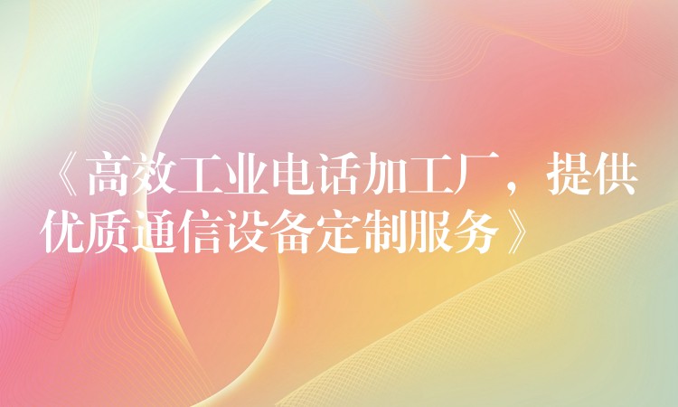  《高效工業(yè)電話加工廠，提供優(yōu)質(zhì)通信設(shè)備定制服務(wù)》