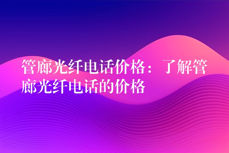 管廊光纖電話價格：了解管廊光纖電話的價格