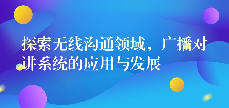  探索無線溝通領域，廣播對講系統(tǒng)的應用與發(fā)展