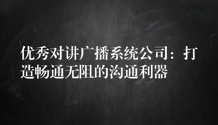  優(yōu)秀對講廣播系統(tǒng)公司：打造暢通無阻的溝通利器