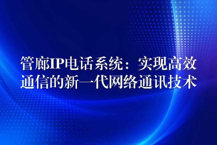  管廊IP電話系統(tǒng)：實現(xiàn)高效通信的新一代網(wǎng)絡(luò)通訊技術(shù)