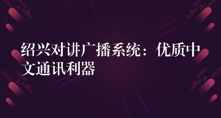  紹興對講廣播系統(tǒng)：優(yōu)質(zhì)中文通訊利器