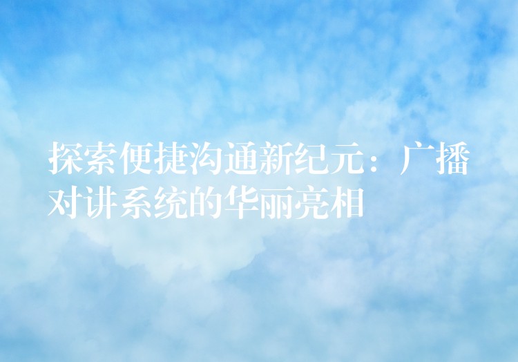  探索便捷溝通新紀(jì)元：廣播對(duì)講系統(tǒng)的華麗亮相