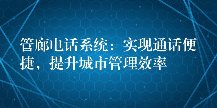  管廊電話系統(tǒng)：實(shí)現(xiàn)通話便捷，提升城市管理效率