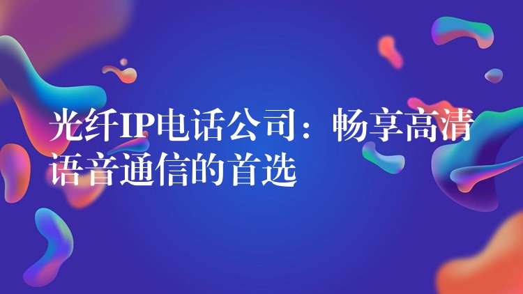  光纖IP電話公司：暢享高清語音通信的首選
