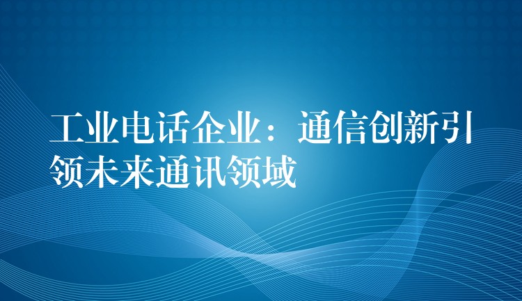  工業(yè)電話企業(yè)：通信創(chuàng)新引領(lǐng)未來(lái)通訊領(lǐng)域