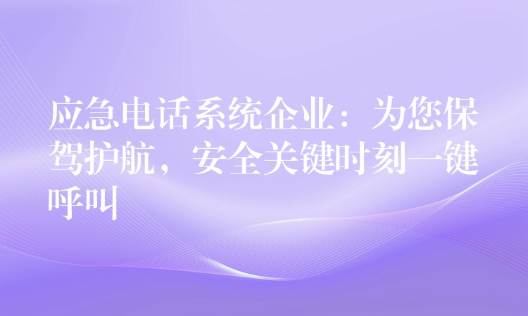  應(yīng)急電話系統(tǒng)企業(yè)：為您保駕護(hù)航，安全關(guān)鍵時(shí)刻一鍵呼叫