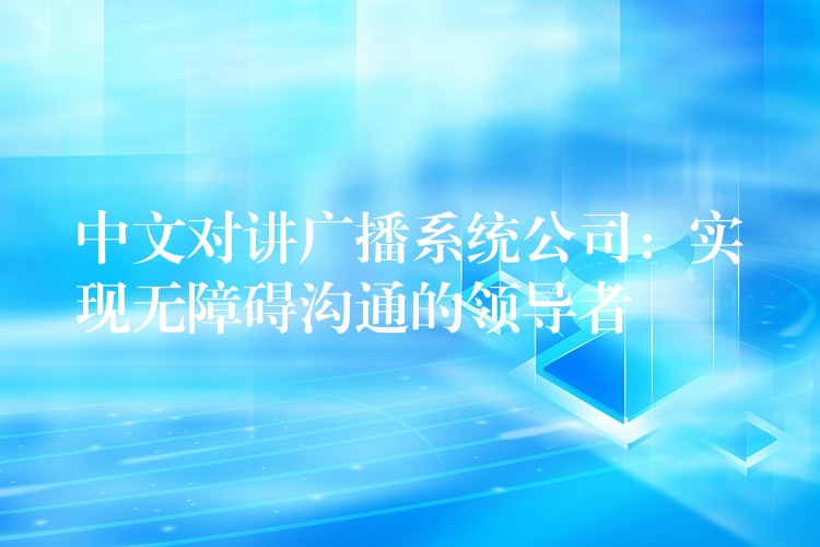 中文對講廣播系統(tǒng)公司：實現(xiàn)無障礙溝通的領(lǐng)導(dǎo)者