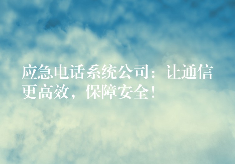  應(yīng)急電話系統(tǒng)公司：讓通信更高效，保障安全！