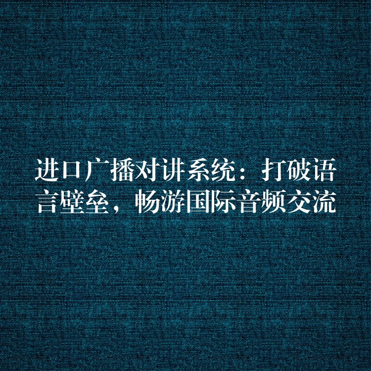 進(jìn)口廣播對(duì)講系統(tǒng)：打破語(yǔ)言壁壘，暢游國(guó)際音頻交流