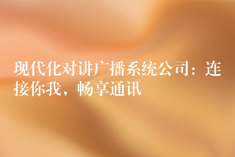  現(xiàn)代化對講廣播系統(tǒng)公司：連接你我，暢享通訊