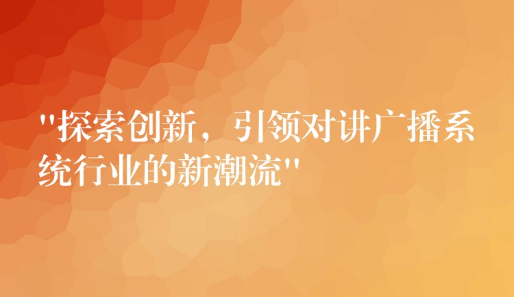  “探索創(chuàng)新，引領(lǐng)對(duì)講廣播系統(tǒng)行業(yè)的新潮流”