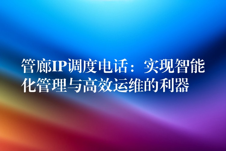 管廊IP調度電話：實現(xiàn)智能化管理與高效運維的利器