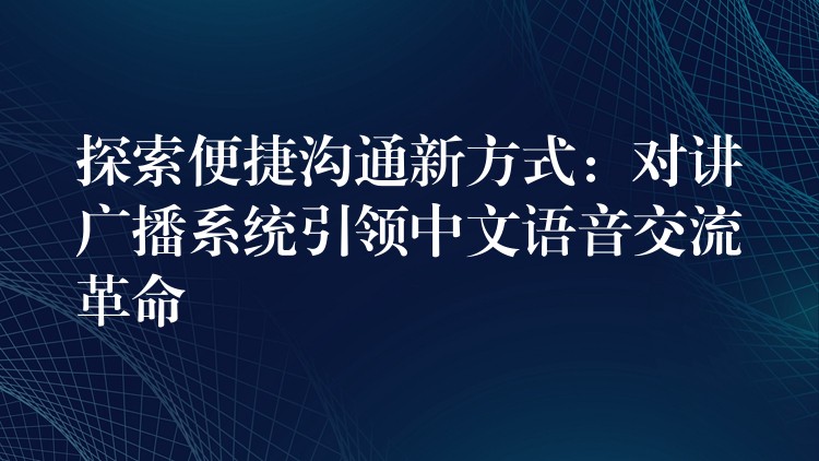  探索便捷溝通新方式：對(duì)講廣播系統(tǒng)引領(lǐng)中文語(yǔ)音交流革命