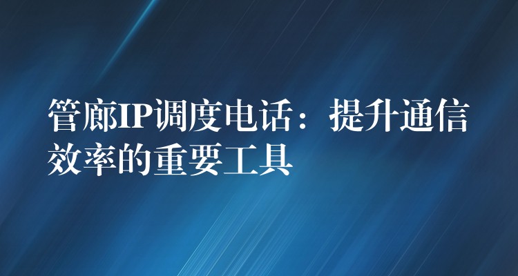  管廊IP調(diào)度電話：提升通信效率的重要工具
