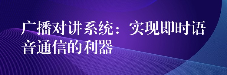  廣播對(duì)講系統(tǒng)：實(shí)現(xiàn)即時(shí)語音通信的利器