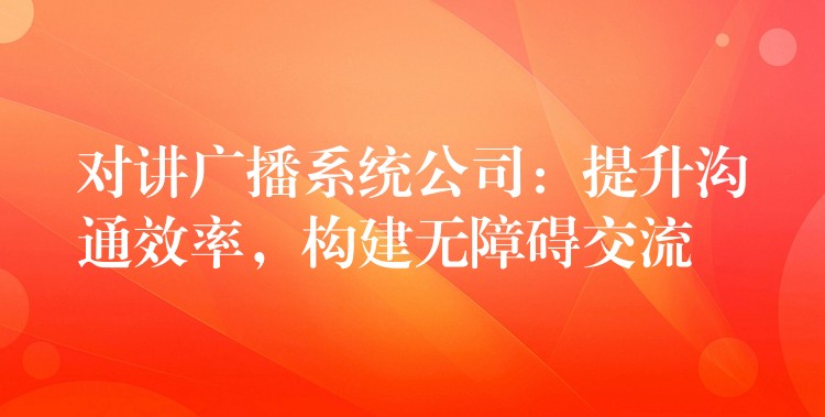  對(duì)講廣播系統(tǒng)公司：提升溝通效率，構(gòu)建無障礙交流
