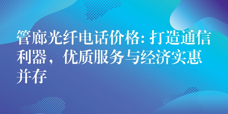  管廊光纖電話價格: 打造通信利器，優(yōu)質(zhì)服務(wù)與經(jīng)濟(jì)實(shí)惠并存