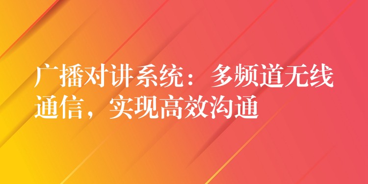  廣播對(duì)講系統(tǒng)：多頻道無線通信，實(shí)現(xiàn)高效溝通