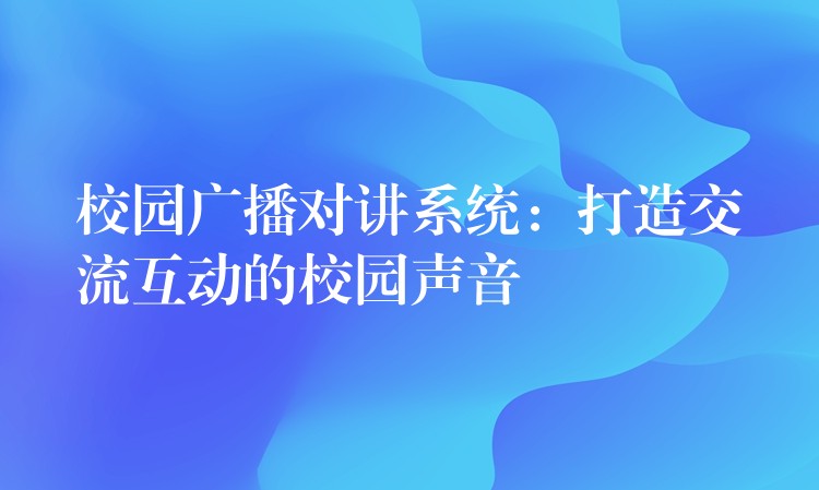  校園廣播對講系統(tǒng)：打造交流互動的校園聲音