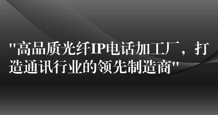 “高品質(zhì)光纖IP電話加工廠，打造通訊行業(yè)的領(lǐng)先制造商”