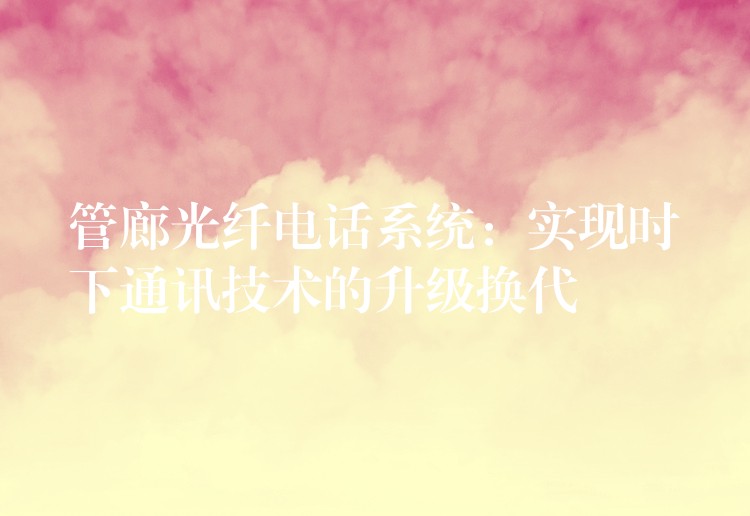 管廊光纖電話系統(tǒng):實現(xiàn)時下通訊技術(shù)的升級換代 管廊光纖電話系統(tǒng):實現(xiàn)時下通訊技術(shù)的升級換代