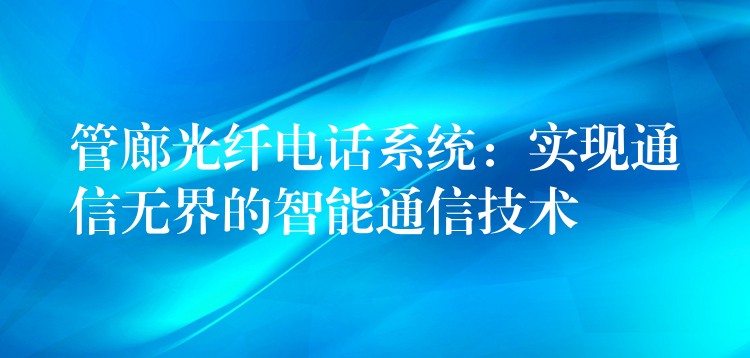  管廊光纖電話系統(tǒng)：實(shí)現(xiàn)通信無界的智能通信技術(shù)