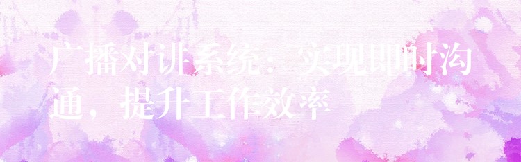  廣播對講系統(tǒng)：實現(xiàn)即時溝通，提升工作效率
