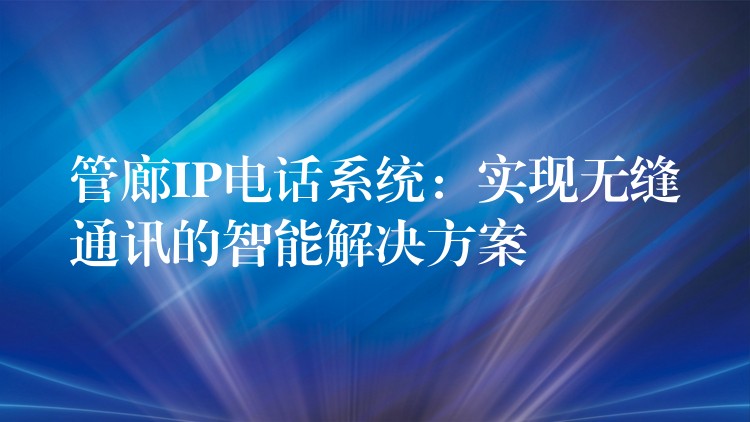  管廊IP電話系統(tǒng)：實現(xiàn)無縫通訊的智能解決方案