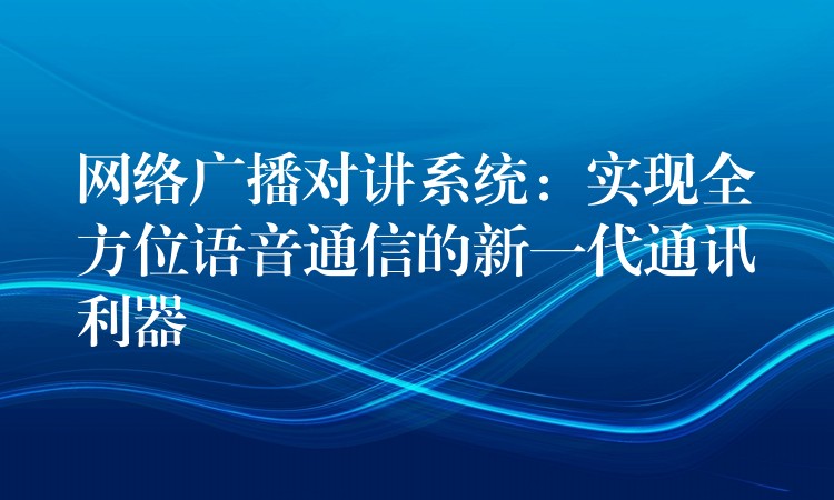  網絡廣播對講系統(tǒng)：實現全方位語音通信的新一代通訊利器