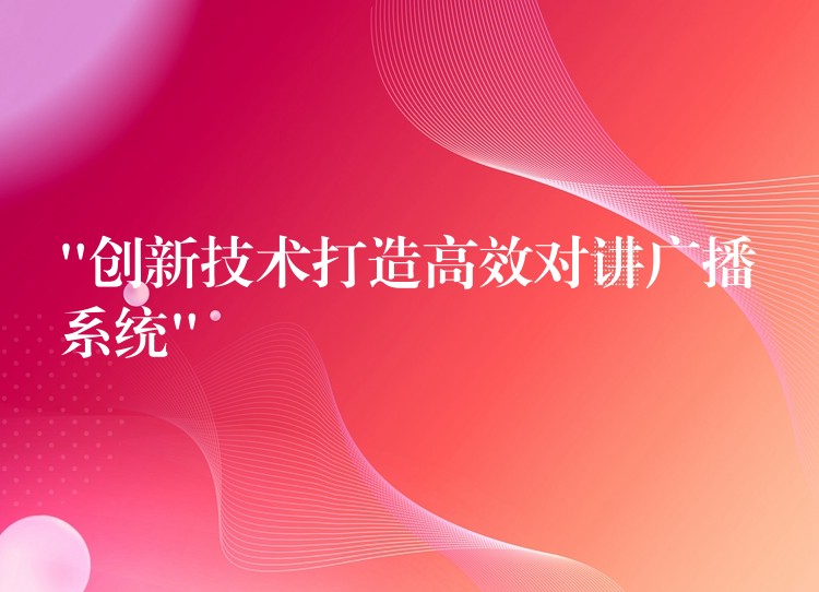  “創(chuàng)新技術打造高效對講廣播系統(tǒng)”