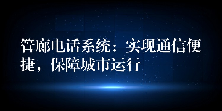  管廊電話系統(tǒng)：實(shí)現(xiàn)通信便捷，保障城市運(yùn)行