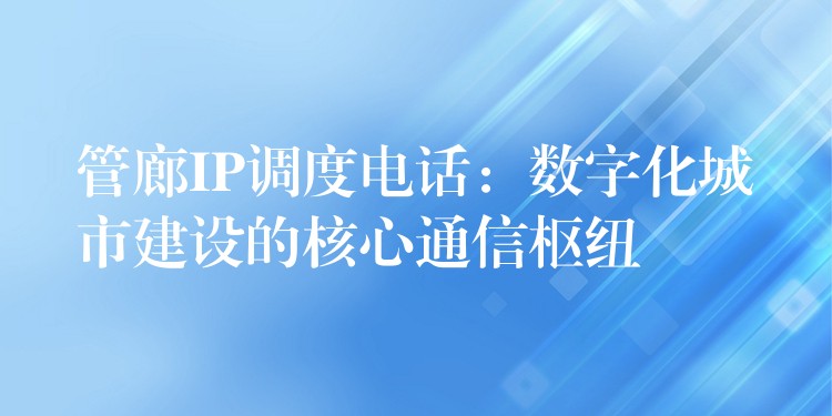  管廊IP調(diào)度電話：數(shù)字化城市建設(shè)的核心通信樞紐