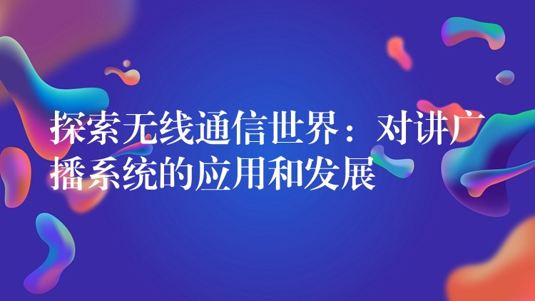  探索無線通信世界：對講廣播系統(tǒng)的應(yīng)用和發(fā)展
