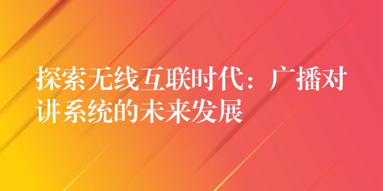 探索無(wú)線互聯(lián)時(shí)代：廣播對(duì)講系統(tǒng)的未來(lái)發(fā)展