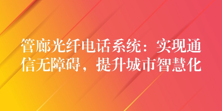  管廊光纖電話系統(tǒng)：實(shí)現(xiàn)通信無障礙，提升城市智慧化