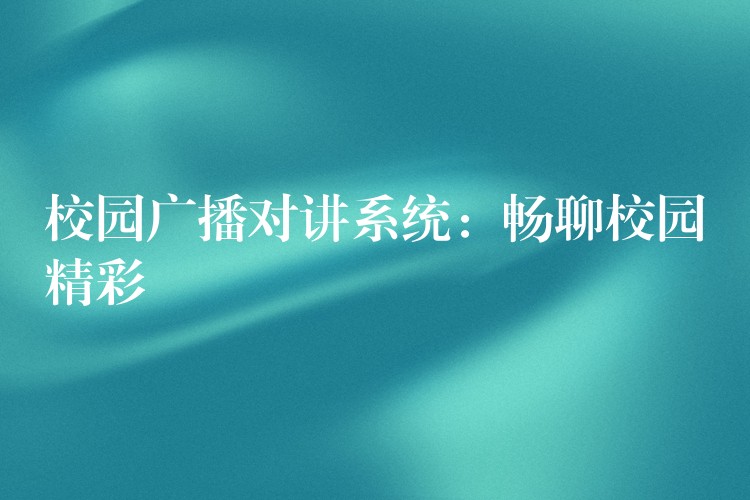 校園廣播對(duì)講系統(tǒng):暢聊校園精彩 校園廣播對(duì)講系統(tǒng):暢聊校園精彩