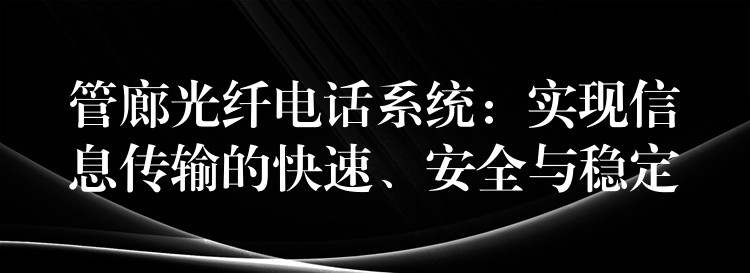  管廊光纖電話系統(tǒng)：實(shí)現(xiàn)信息傳輸?shù)目焖?、安全與穩(wěn)定